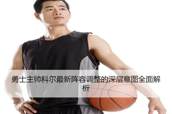 勇士主帅科尔最新阵容调整的深层意图全面解析
